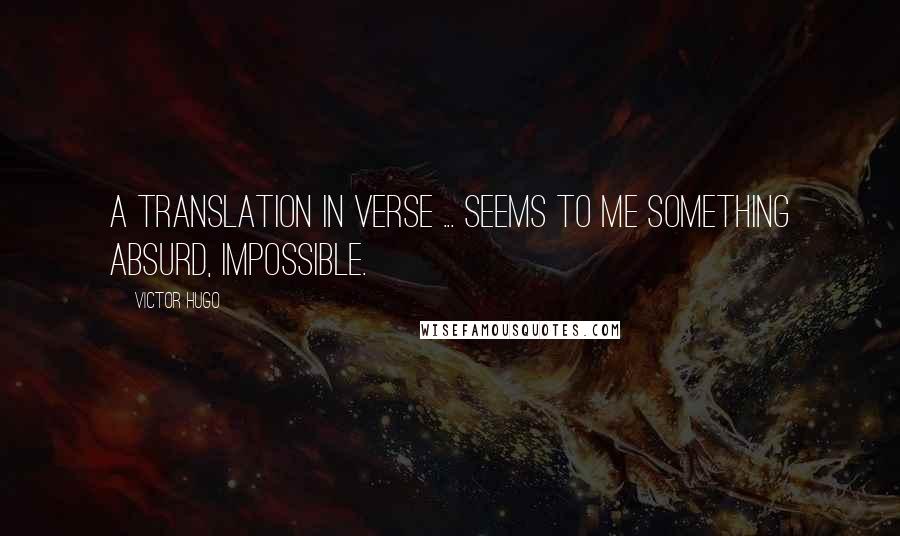 Victor Hugo Quotes: A translation in verse ... seems to me something absurd, impossible.