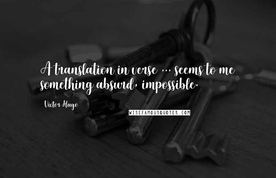 Victor Hugo Quotes: A translation in verse ... seems to me something absurd, impossible.