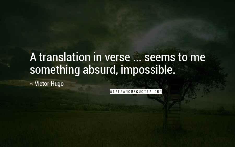 Victor Hugo Quotes: A translation in verse ... seems to me something absurd, impossible.