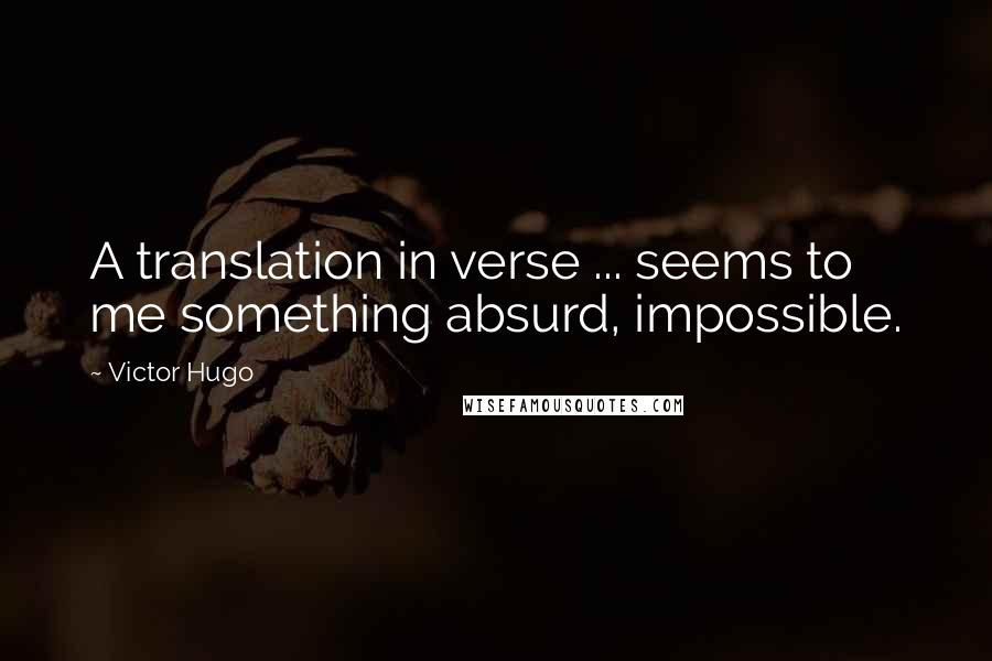 Victor Hugo Quotes: A translation in verse ... seems to me something absurd, impossible.