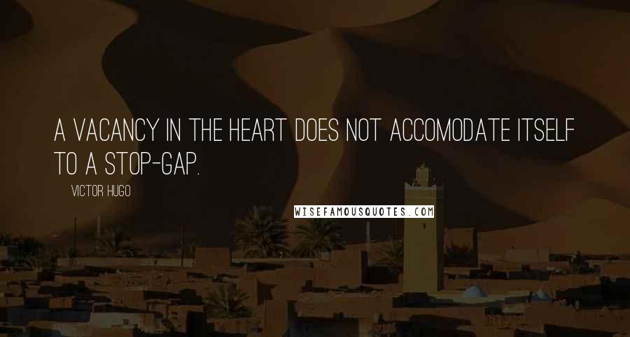Victor Hugo Quotes: A vacancy in the heart does not accomodate itself to a stop-gap.