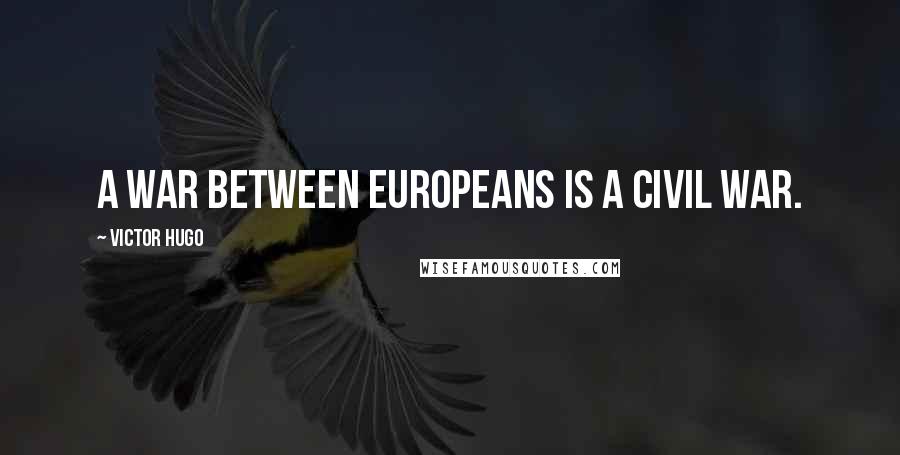 Victor Hugo Quotes: A war between Europeans is a civil war.
