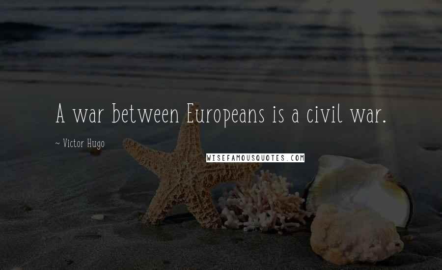 Victor Hugo Quotes: A war between Europeans is a civil war.