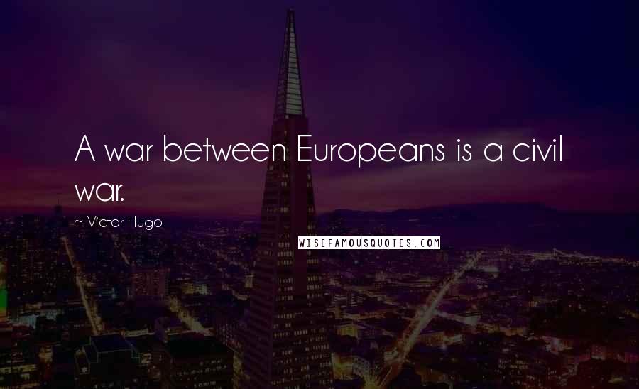 Victor Hugo Quotes: A war between Europeans is a civil war.