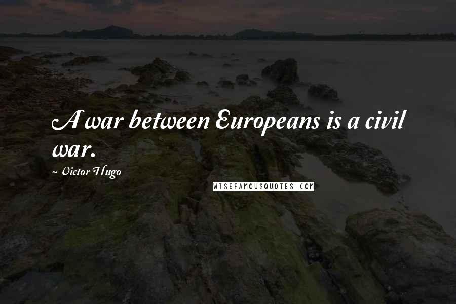 Victor Hugo Quotes: A war between Europeans is a civil war.