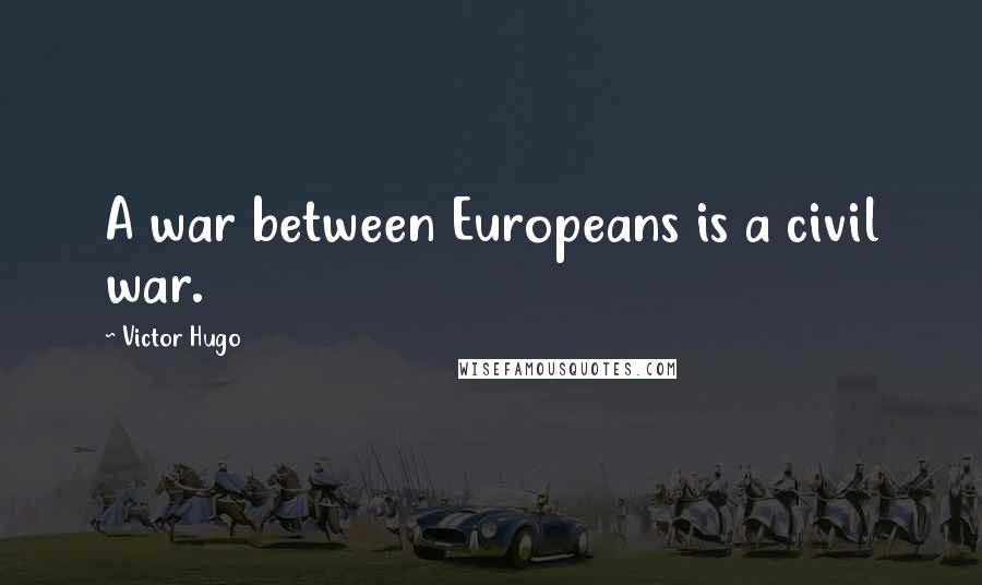 Victor Hugo Quotes: A war between Europeans is a civil war.