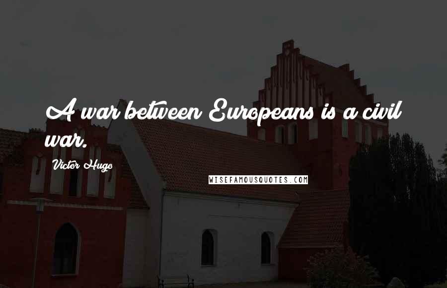 Victor Hugo Quotes: A war between Europeans is a civil war.