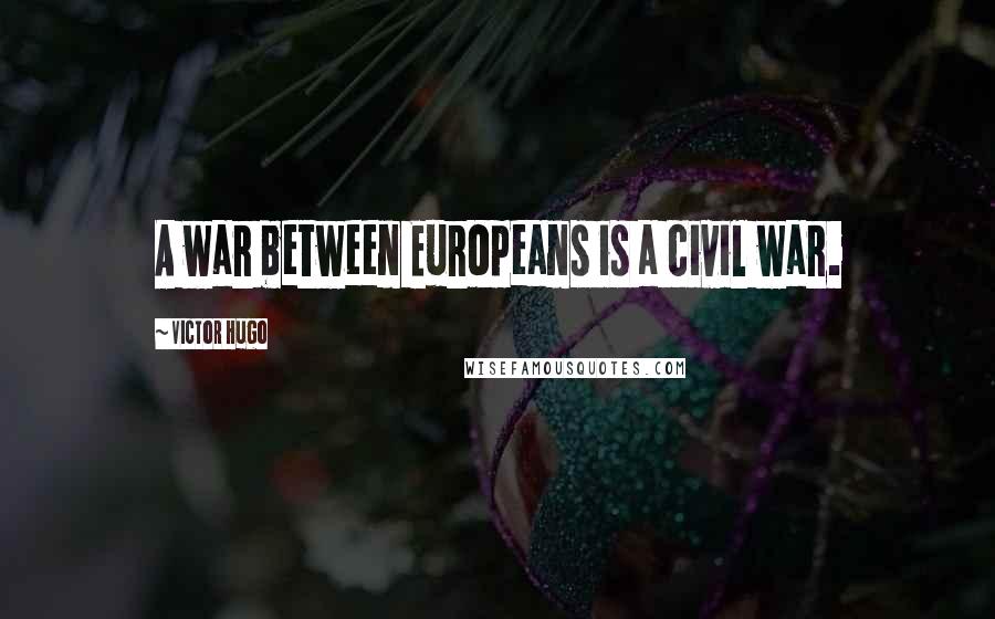 Victor Hugo Quotes: A war between Europeans is a civil war.