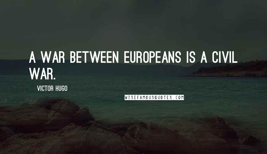 Victor Hugo Quotes: A war between Europeans is a civil war.