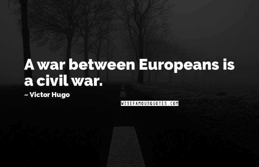 Victor Hugo Quotes: A war between Europeans is a civil war.