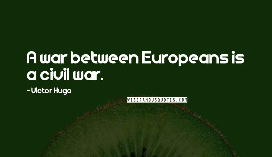 Victor Hugo Quotes: A war between Europeans is a civil war.