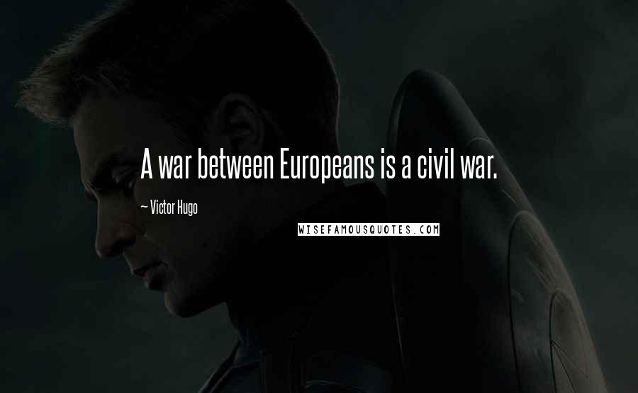 Victor Hugo Quotes: A war between Europeans is a civil war.