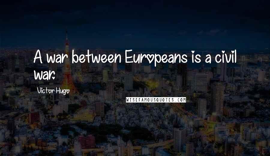 Victor Hugo Quotes: A war between Europeans is a civil war.