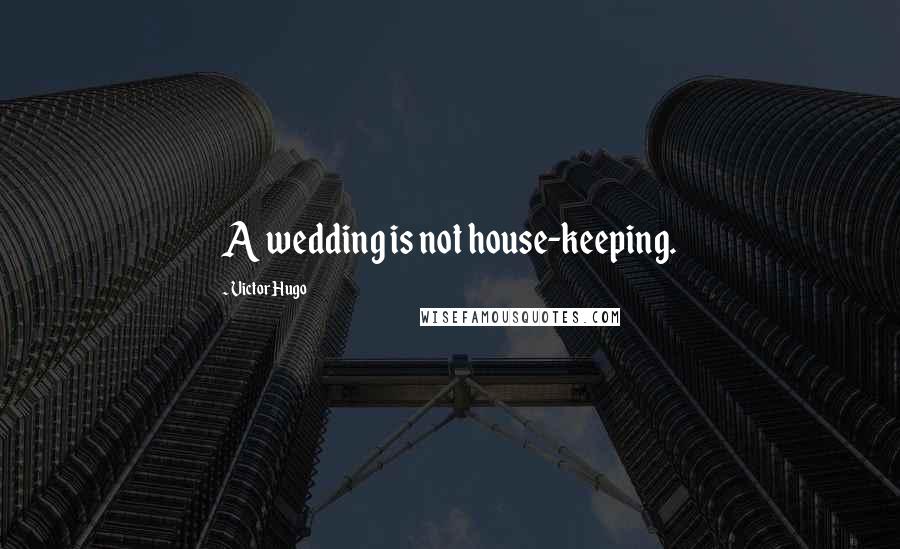 Victor Hugo Quotes: A wedding is not house-keeping.