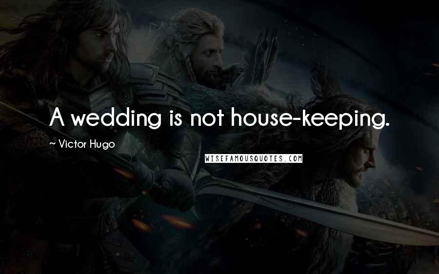 Victor Hugo Quotes: A wedding is not house-keeping.