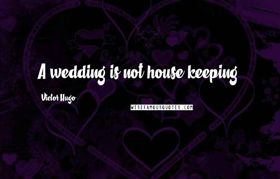 Victor Hugo Quotes: A wedding is not house-keeping.