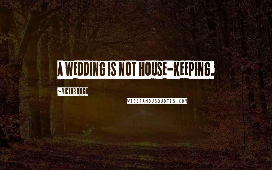 Victor Hugo Quotes: A wedding is not house-keeping.