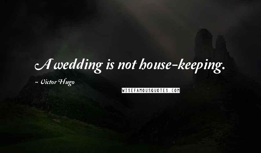 Victor Hugo Quotes: A wedding is not house-keeping.