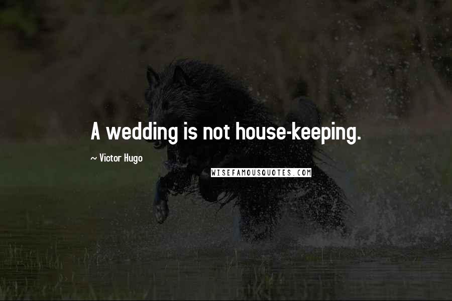 Victor Hugo Quotes: A wedding is not house-keeping.