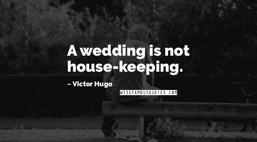 Victor Hugo Quotes: A wedding is not house-keeping.