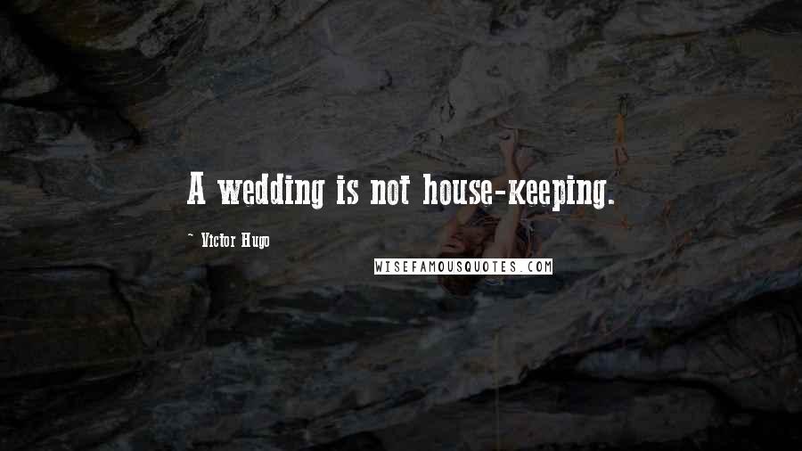 Victor Hugo Quotes: A wedding is not house-keeping.