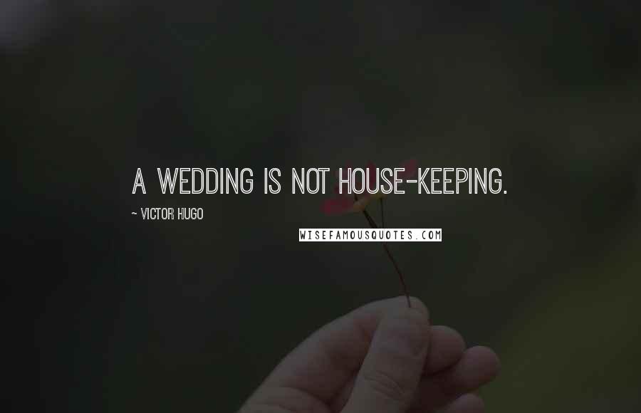 Victor Hugo Quotes: A wedding is not house-keeping.