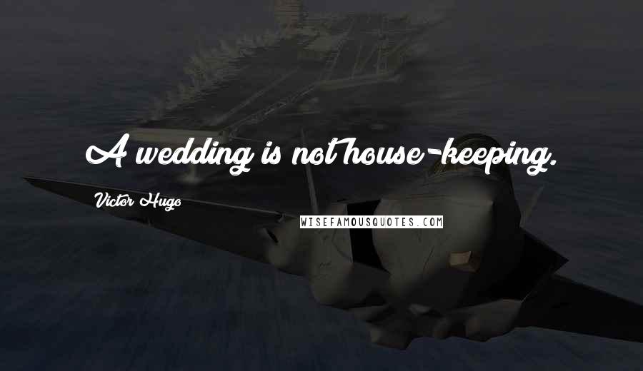Victor Hugo Quotes: A wedding is not house-keeping.