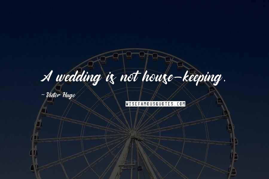 Victor Hugo Quotes: A wedding is not house-keeping.