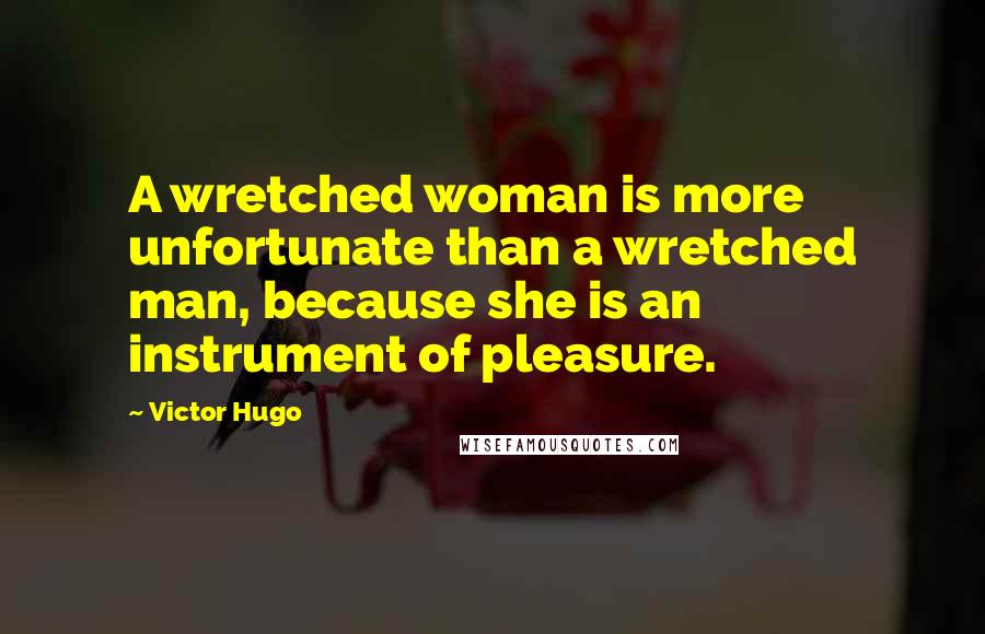 Victor Hugo Quotes: A wretched woman is more unfortunate than a wretched man, because she is an instrument of pleasure.