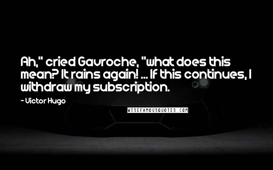 Victor Hugo Quotes: Ah," cried Gavroche, "what does this mean? It rains again! ... If this continues, I withdraw my subscription.