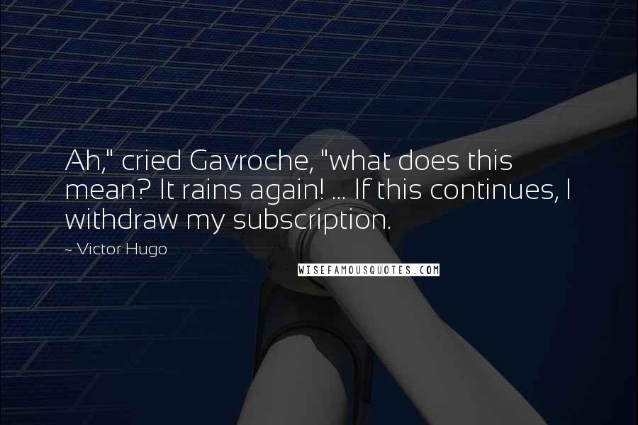 Victor Hugo Quotes: Ah," cried Gavroche, "what does this mean? It rains again! ... If this continues, I withdraw my subscription.