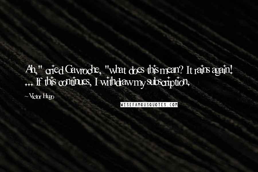 Victor Hugo Quotes: Ah," cried Gavroche, "what does this mean? It rains again! ... If this continues, I withdraw my subscription.