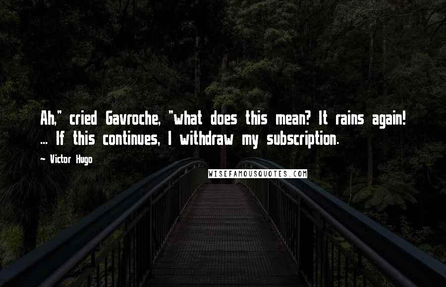 Victor Hugo Quotes: Ah," cried Gavroche, "what does this mean? It rains again! ... If this continues, I withdraw my subscription.