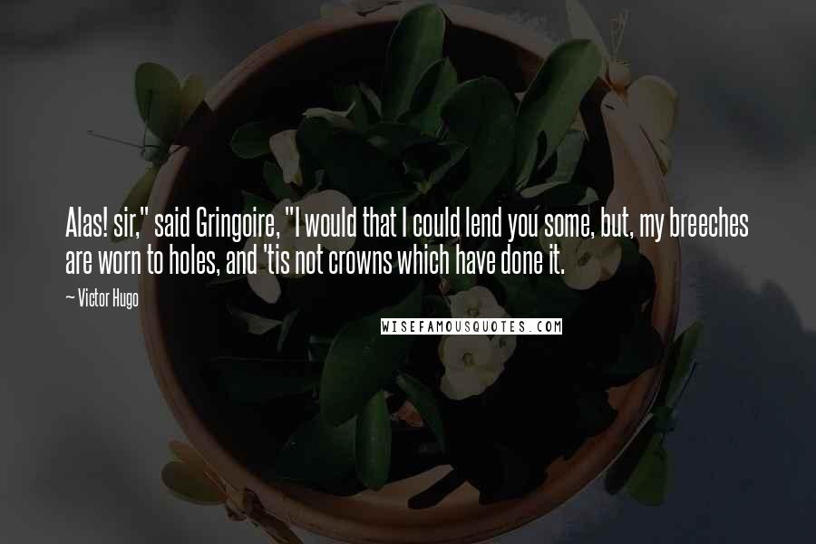 Victor Hugo Quotes: Alas! sir," said Gringoire, "I would that I could lend you some, but, my breeches are worn to holes, and 'tis not crowns which have done it.