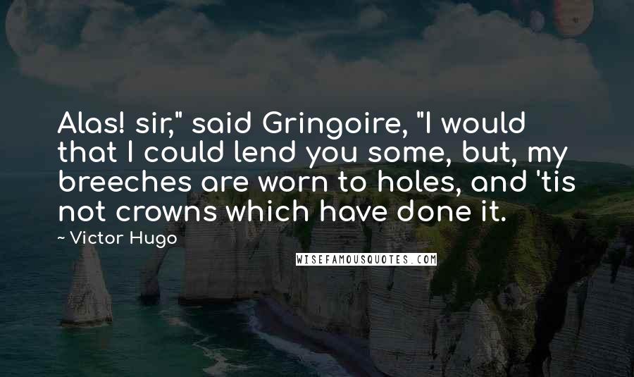 Victor Hugo Quotes: Alas! sir," said Gringoire, "I would that I could lend you some, but, my breeches are worn to holes, and 'tis not crowns which have done it.