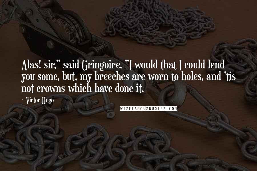 Victor Hugo Quotes: Alas! sir," said Gringoire, "I would that I could lend you some, but, my breeches are worn to holes, and 'tis not crowns which have done it.