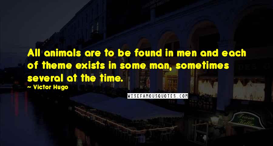 Victor Hugo Quotes: All animals are to be found in men and each of theme exists in some man, sometimes several at the time.