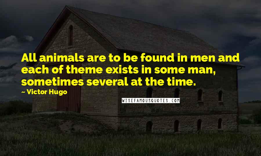Victor Hugo Quotes: All animals are to be found in men and each of theme exists in some man, sometimes several at the time.