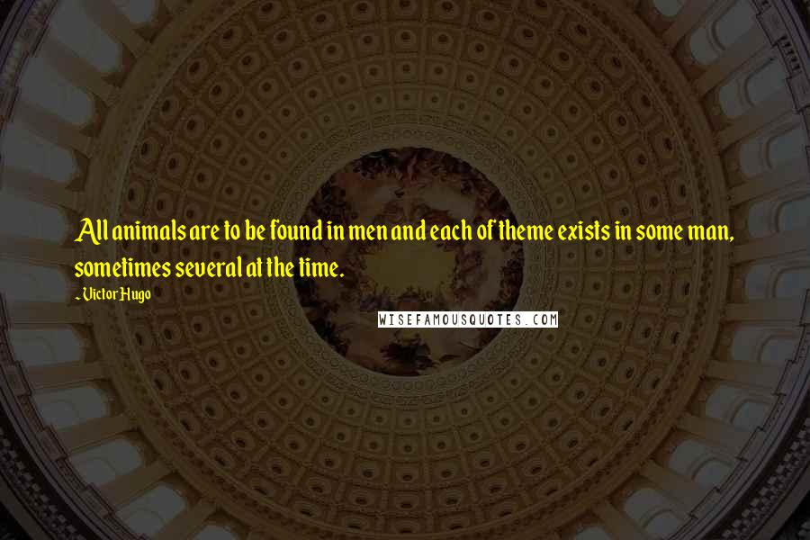 Victor Hugo Quotes: All animals are to be found in men and each of theme exists in some man, sometimes several at the time.