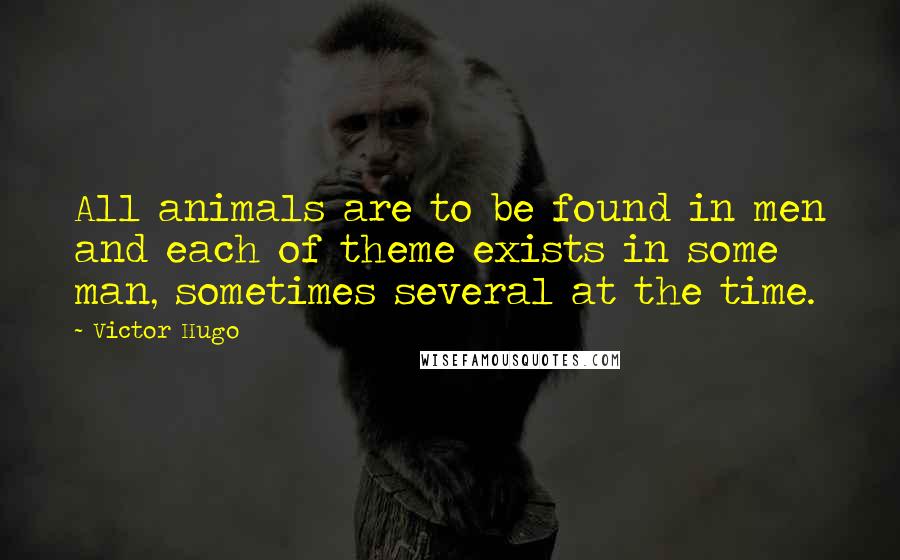 Victor Hugo Quotes: All animals are to be found in men and each of theme exists in some man, sometimes several at the time.