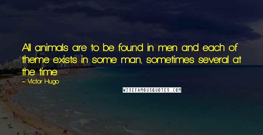 Victor Hugo Quotes: All animals are to be found in men and each of theme exists in some man, sometimes several at the time.