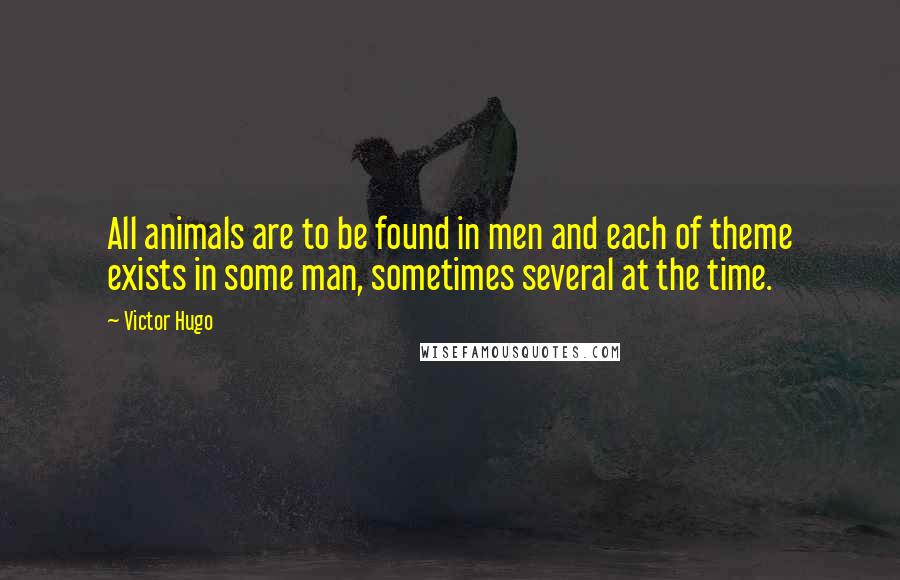 Victor Hugo Quotes: All animals are to be found in men and each of theme exists in some man, sometimes several at the time.