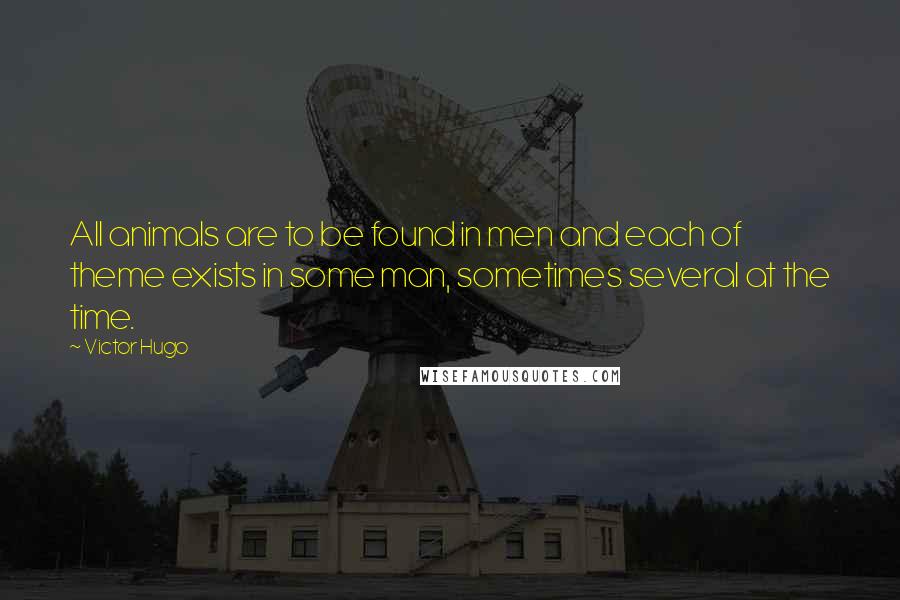 Victor Hugo Quotes: All animals are to be found in men and each of theme exists in some man, sometimes several at the time.