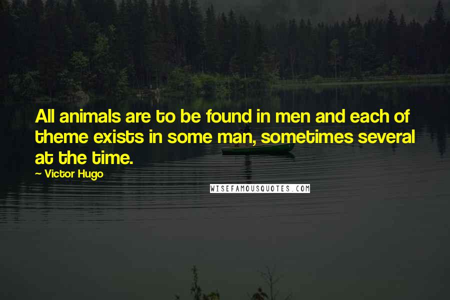 Victor Hugo Quotes: All animals are to be found in men and each of theme exists in some man, sometimes several at the time.