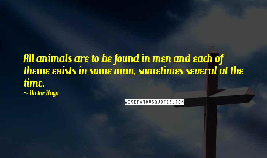 Victor Hugo Quotes: All animals are to be found in men and each of theme exists in some man, sometimes several at the time.