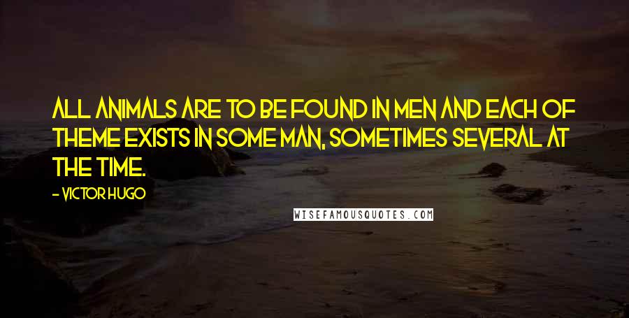 Victor Hugo Quotes: All animals are to be found in men and each of theme exists in some man, sometimes several at the time.