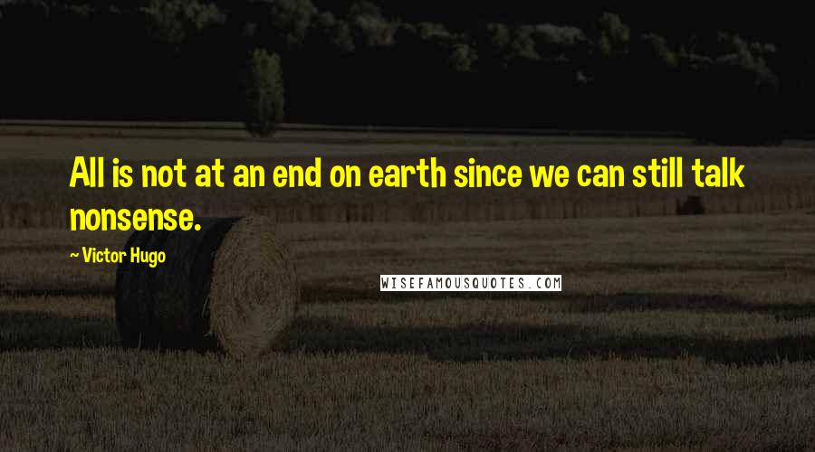 Victor Hugo Quotes: All is not at an end on earth since we can still talk nonsense.