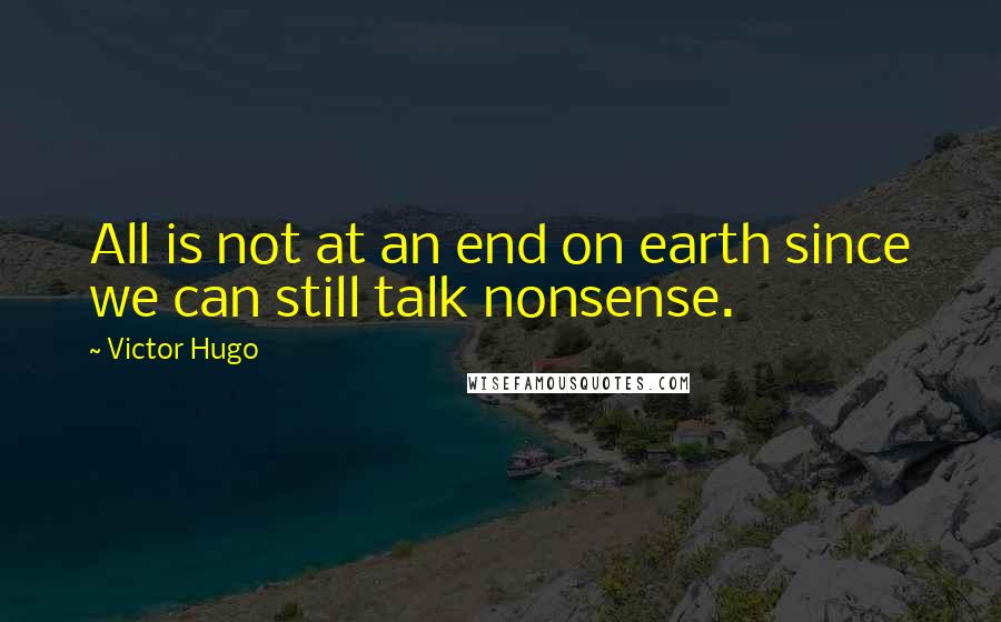 Victor Hugo Quotes: All is not at an end on earth since we can still talk nonsense.