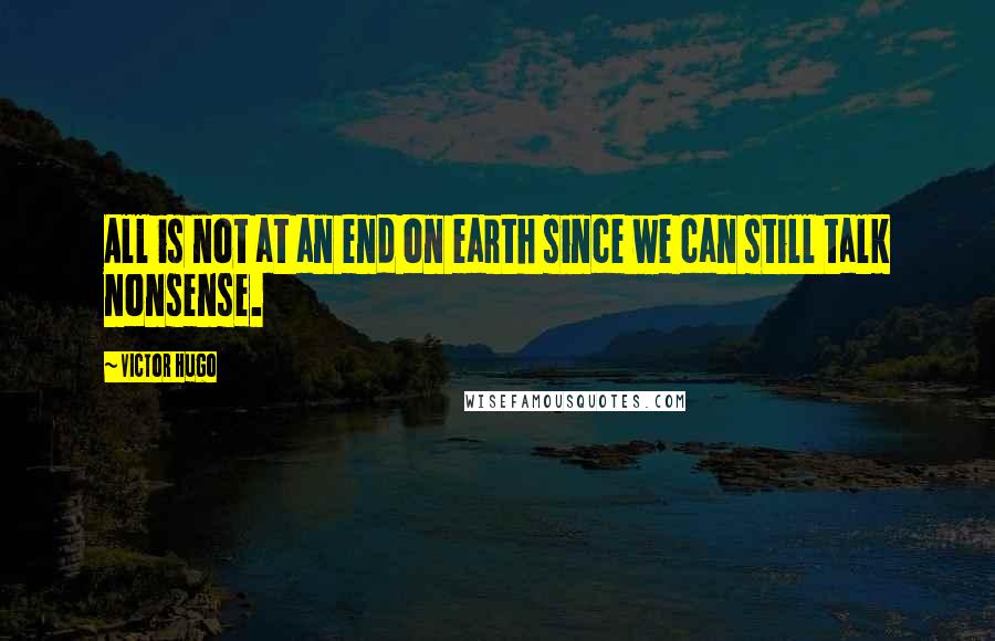 Victor Hugo Quotes: All is not at an end on earth since we can still talk nonsense.