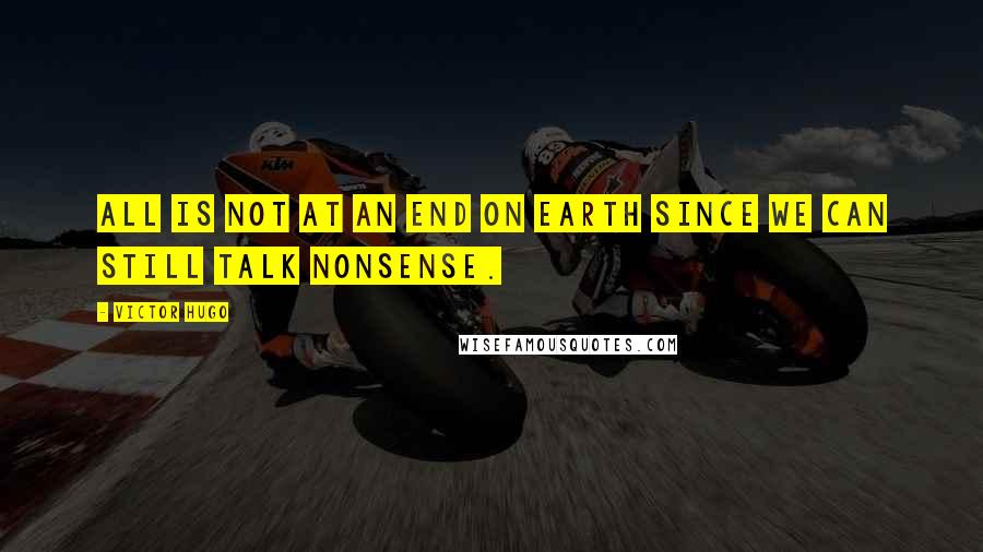 Victor Hugo Quotes: All is not at an end on earth since we can still talk nonsense.